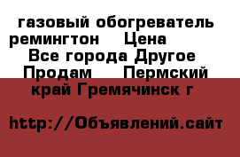 газовый обогреватель ремингтон  › Цена ­ 4 000 - Все города Другое » Продам   . Пермский край,Гремячинск г.